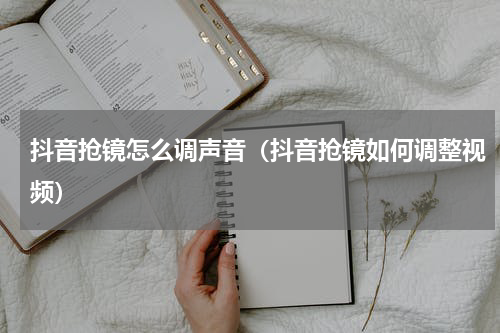 抖音抢镜怎么调声音（抖音抢镜如何调整视频）