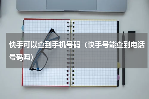 快手可以查到手机号码（快手号能查到电话号码吗）