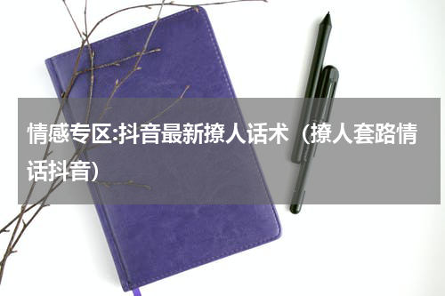 情感专区:抖音最新撩人话术（撩人套路情话抖音）