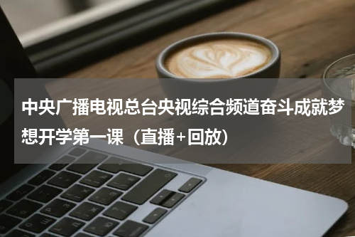 中央广播电视总台央视综合频道奋斗成就梦想开学第一课（直播+回放）
