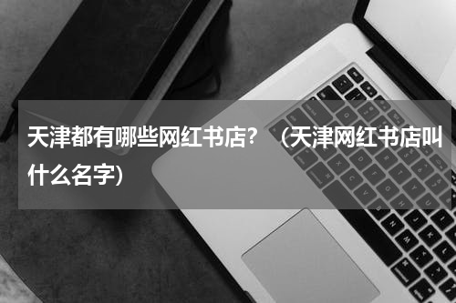 天津都有哪些网红书店？（天津网红书店叫什么名字）