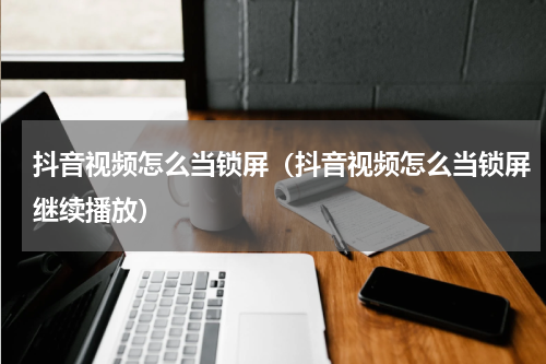抖音视频怎么当锁屏（抖音视频怎么当锁屏继续播放）