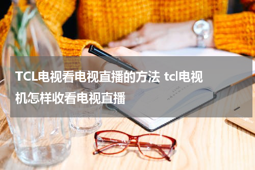 TCL电视看电视直播的方法 tcl电视机怎样收看电视直播