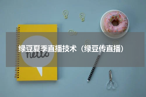 绿豆夏季直播技术（绿豆传直播）