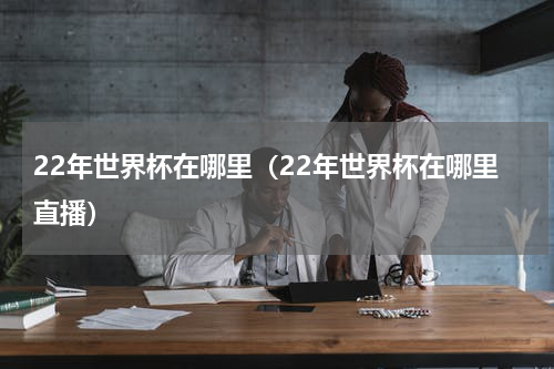 22年世界杯在哪里（22年世界杯在哪里直播）