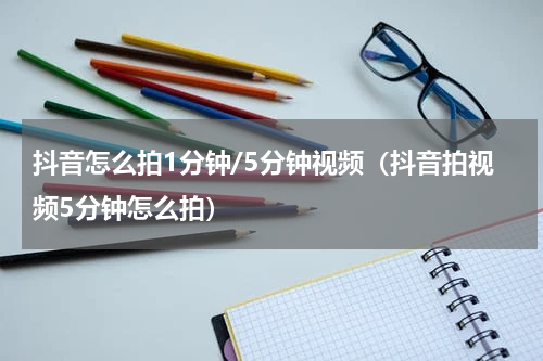 抖音怎么拍1分钟/5分钟视频（抖音拍视频5分钟怎么拍）