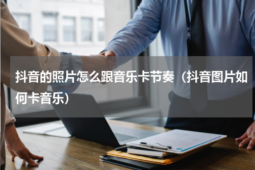 抖音的照片怎么跟音乐卡节奏（抖音图片如何卡音乐）