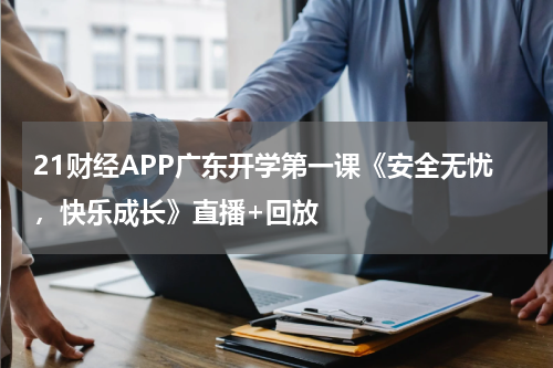 21财经APP广东开学第一课《安全无忧，快乐成长》直播+回放