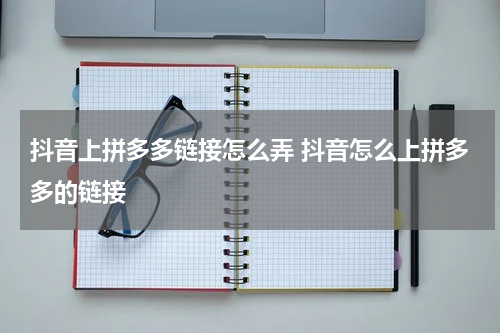 抖音上拼多多链接怎么弄 抖音怎么上拼多多的链接