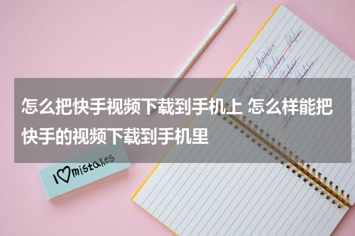 怎么把快手视频下载到手机上 怎么样能把快手的视频下载到手机里