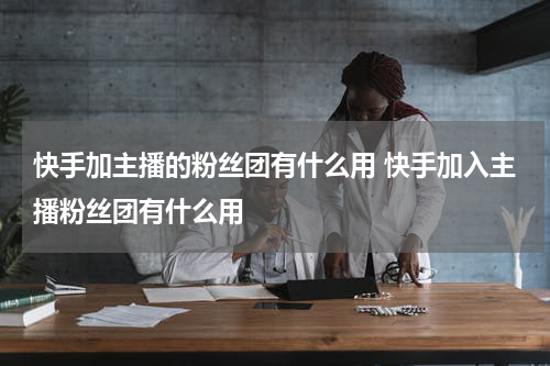 快手加主播的粉丝团有什么用 快手加入主播粉丝团有什么用