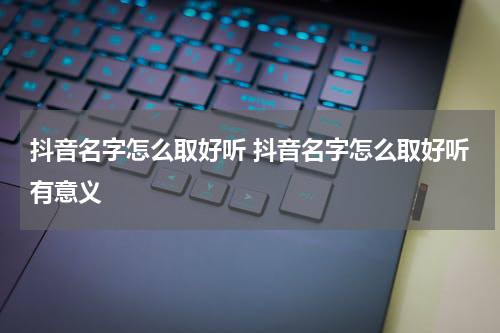 抖音名字怎么取好听 抖音名字怎么取好听有意义