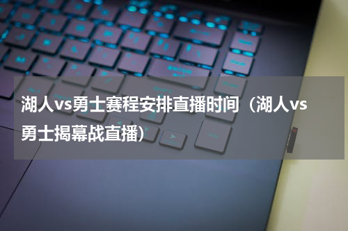 湖人vs勇士赛程安排直播时间（湖人vs勇士揭幕战直播）