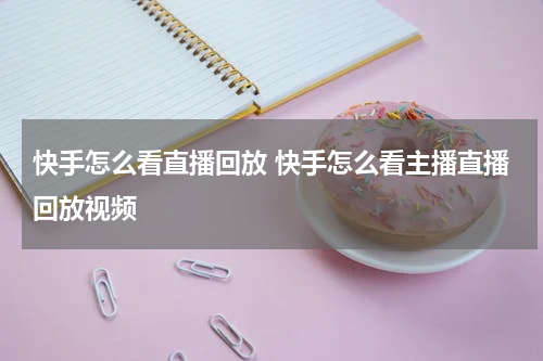 快手怎么看直播回放 快手怎么看主播直播回放视频