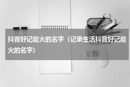 抖音好记能火的名字（记录生活抖音好记能火的名字）