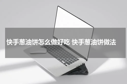 快手葱油饼怎么做好吃 快手葱油饼做法