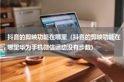 抖音的剪映功能在哪里（抖音的剪映功能在哪里华为手机微信运动没有步数）