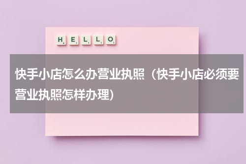 快手小店怎么办营业执照（快手小店必须要营业执照怎样办理）