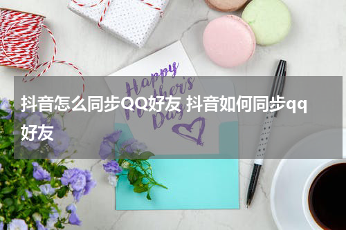 抖音怎么同步QQ好友 抖音如何同步qq好友