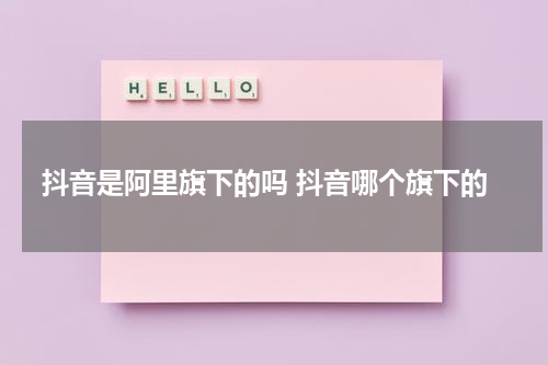 抖音是阿里旗下的吗 抖音哪个旗下的