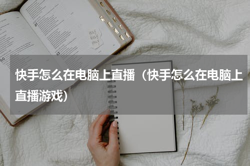 快手怎么在电脑上直播（快手怎么在电脑上直播游戏）