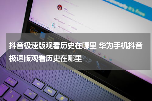 抖音极速版观看历史在哪里 华为手机抖音极速版观看历史在哪里