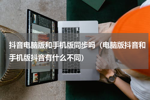 抖音电脑版和手机版同步吗（电脑版抖音和手机版抖音有什么不同）