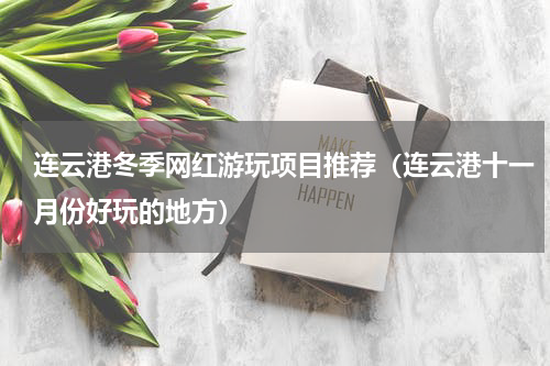 连云港冬季网红游玩项目推荐（连云港十一月份好玩的地方）
