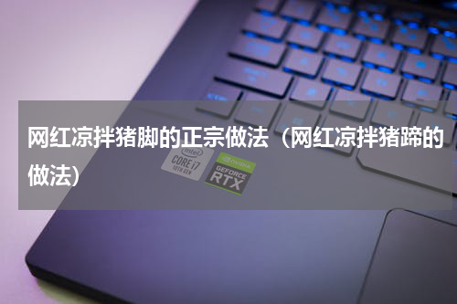 网红凉拌猪脚的正宗做法（网红凉拌猪蹄的做法）