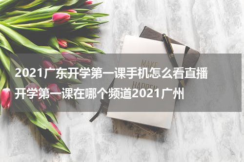 2021广东开学第一课手机怎么看直播 开学第一课在哪个频道2021广州