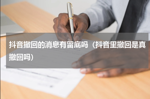 抖音撤回的消息有留底吗（抖音里撤回是真撤回吗）
