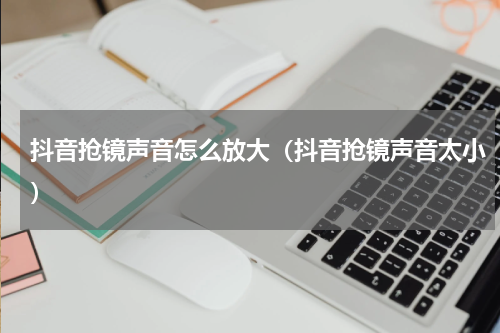 抖音抢镜声音怎么放大（抖音抢镜声音太小）