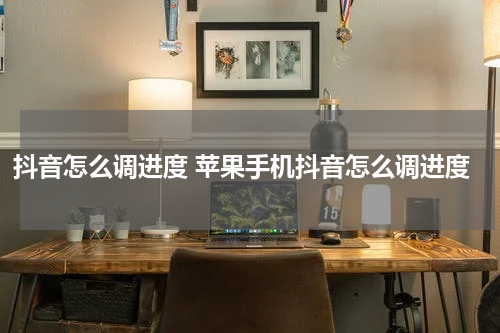 抖音怎么调进度 苹果手机抖音怎么调进度