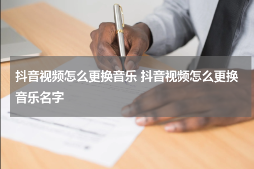 抖音视频怎么更换音乐 抖音视频怎么更换音乐名字