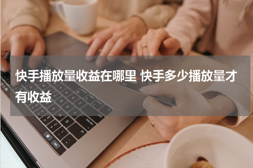 快手播放量收益在哪里 快手多少播放量才有收益