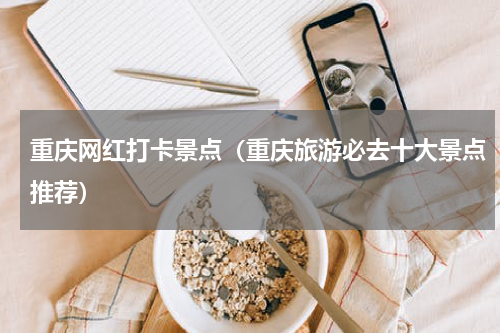重庆网红打卡景点（重庆旅游必去十大景点推荐）