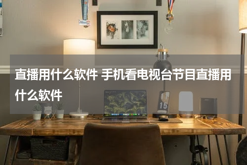 直播用什么软件 手机看电视台节目直播用什么软件