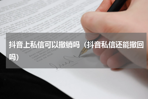 抖音上私信可以撤销吗（抖音私信还能撤回吗）