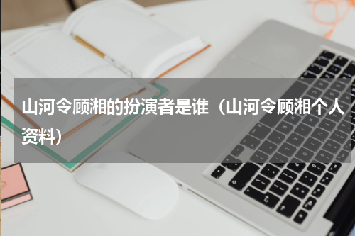 山河令顾湘的扮演者是谁（山河令顾湘个人资料）