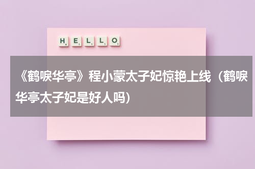 《鹤唳华亭》程小蒙太子妃惊艳上线（鹤唳华亭太子妃是好人吗）