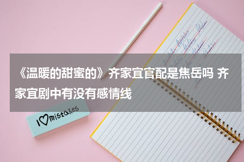 《温暖的甜蜜的》齐家宜官配是焦岳吗 齐家宜剧中有没有感情线