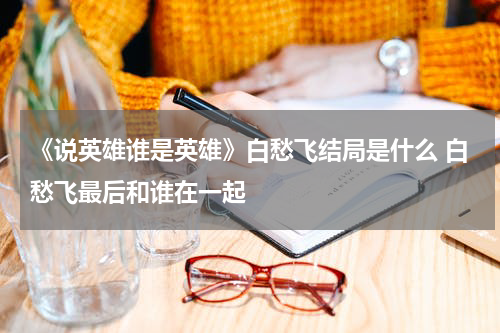 《说英雄谁是英雄》白愁飞结局是什么 白愁飞最后和谁在一起