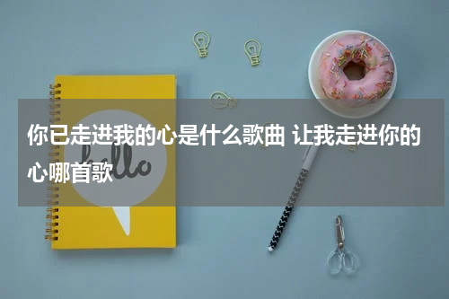 你已走进我的心是什么歌曲 让我走进你的心哪首歌