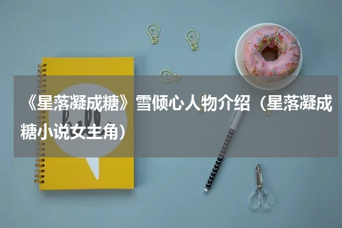 《星落凝成糖》雪倾心人物介绍（星落凝成糖小说女主角）