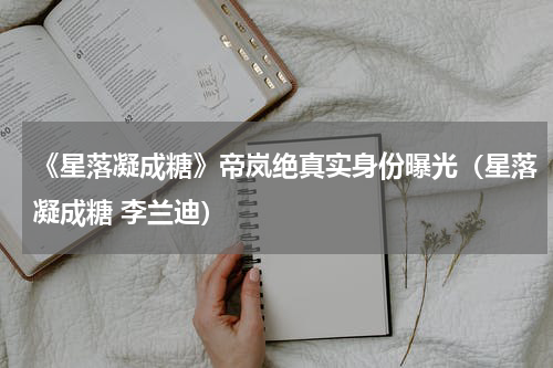 《星落凝成糖》帝岚绝真实身份曝光（星落凝成糖 李兰迪）