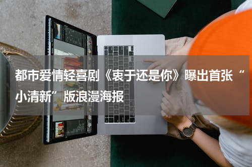 都市爱情轻喜剧《衷于还是你》曝出首张“小清新”版浪漫海报