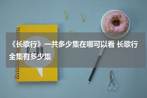 《长歌行》一共多少集在哪可以看 长歌行全集有多少集