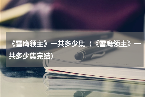 《雪鹰领主》一共多少集（《雪鹰领主》一共多少集完结）