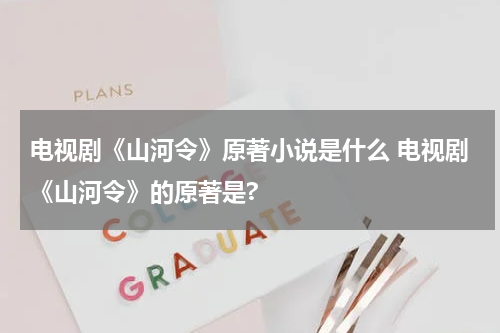 电视剧《山河令》原著小说是什么 电视剧《山河令》的原著是?