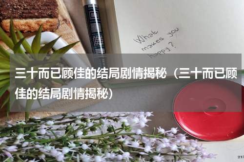三十而已顾佳的结局剧情揭秘（三十而已顾佳的结局剧情揭秘）